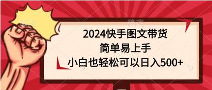 2024快手图文带货，简单易上手，小白也轻松可以日入500+网赚项目-副业赚钱-互联网创业-资源整合小白项目资源网