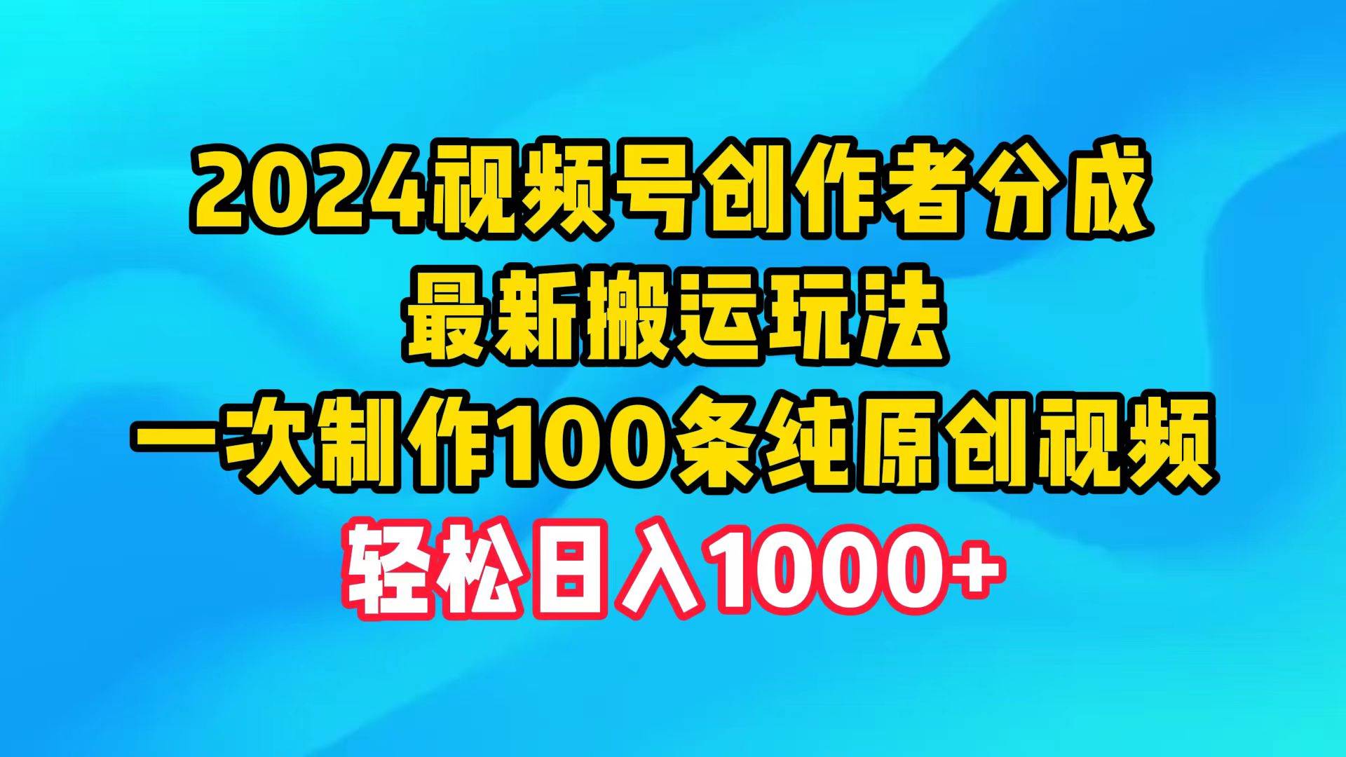 2024视频号创作者分成，最新搬运玩法，一次制作100条纯原创视频，日入1000+网赚项目-副业赚钱-互联网创业-资源整合小白项目资源网