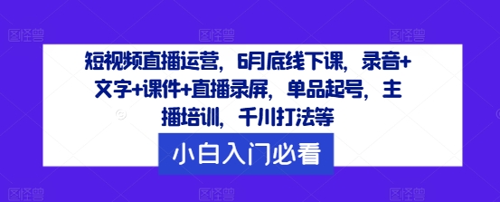 短视频直播运营，6月底线下课，录音+文字+课件+直播录屏，单品起号，主播培训，千川打法等网赚项目-副业赚钱-互联网创业-资源整合小白项目资源网