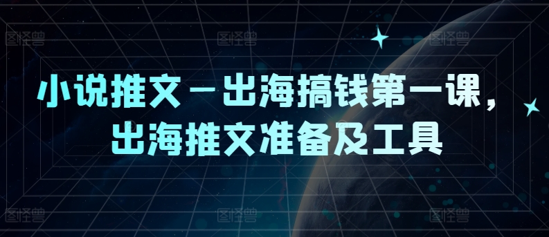 小说推文—出海搞钱第一课，出海推文准备及工具网赚项目-副业赚钱-互联网创业-资源整合小白项目资源网