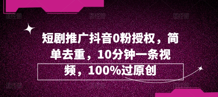 短剧推广抖音0粉授权，简单去重，10分钟一条视频，100%过原创网赚项目-副业赚钱-互联网创业-资源整合小白项目资源网