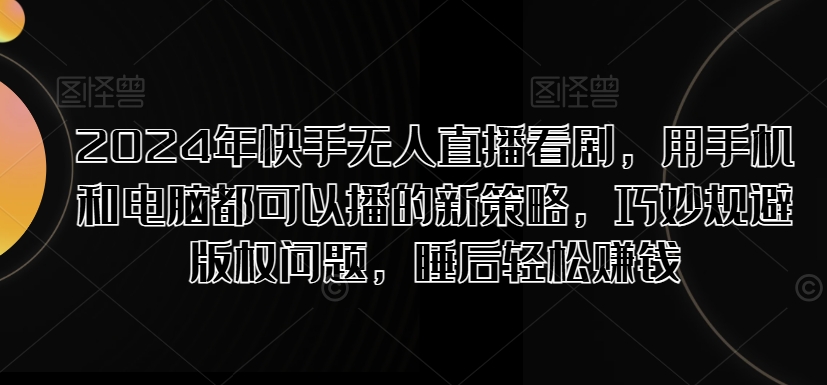 2024年快手无人直播看剧，用手机和电脑都可以播的新策略，巧妙规避版权问题，睡后轻松赚钱网赚项目-副业赚钱-互联网创业-资源整合小白项目资源网