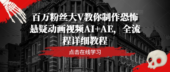 百万粉丝大V教你制作恐怖悬疑动画视频AI+AE，全流程详细教程网赚项目-副业赚钱-互联网创业-资源整合小白项目资源网