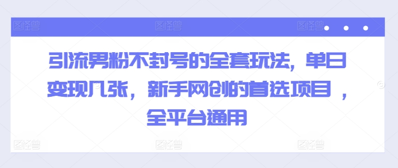 引流男粉不封号的全套玩法, 单日变现几张，新手网创的首选项目 ,全平台通用网赚项目-副业赚钱-互联网创业-资源整合小白项目资源网