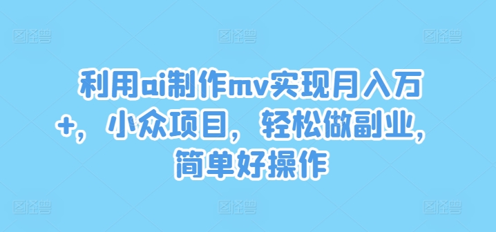 利用ai制作mv实现月入万+，小众项目，轻松做副业，简单好操作【揭秘】网赚项目-副业赚钱-互联网创业-资源整合小白项目资源网