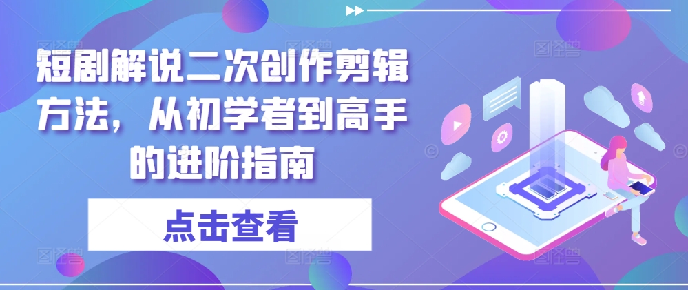 短剧解说二次创作剪辑方法，从初学者到高手的进阶指南网赚项目-副业赚钱-互联网创业-资源整合小白项目资源网