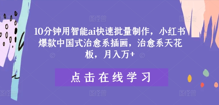 10分钟用智能ai快速批量制作，小红书爆款中国式治愈系插画，治愈系天花板，月入万+【揭秘】网赚项目-副业赚钱-互联网创业-资源整合小白项目资源网