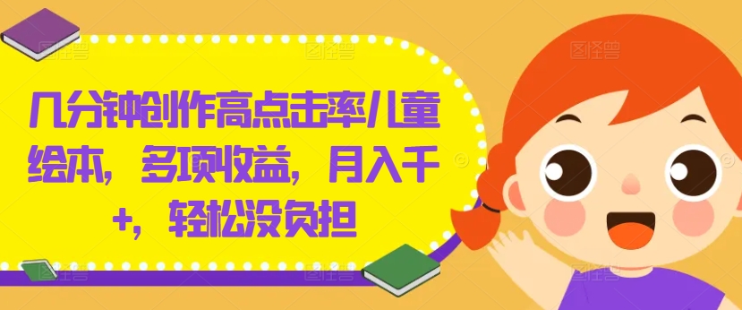 几分钟创作高点击率儿童绘本，多项收益，月入千+，轻松没负担【揭秘】网赚项目-副业赚钱-互联网创业-资源整合小白项目资源网