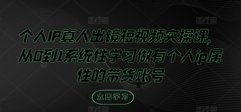 个人IP真人出镜短视频实操课，从0到1系统性学习做有个人ip属性的带货账号网赚项目-副业赚钱-互联网创业-资源整合小白项目资源网