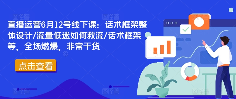 直播运营6月12号线下课：话术框架整体设计/流量低迷如何救流/话术框架等，全场燃爆，非常干货网赚项目-副业赚钱-互联网创业-资源整合小白项目资源网