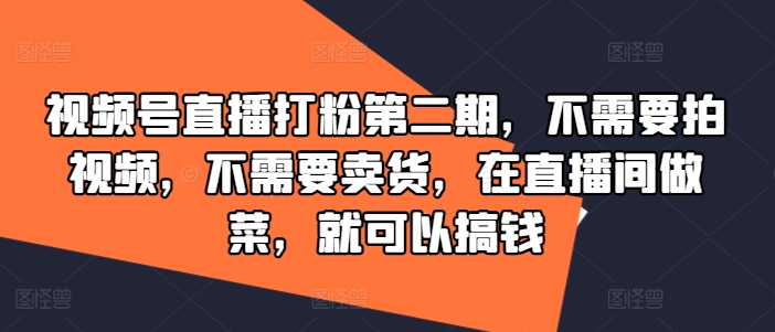 视频号直播打粉第二期，不需要拍视频，不需要卖货，在直播间做菜，就可以搞钱网赚项目-副业赚钱-互联网创业-资源整合小白项目资源网