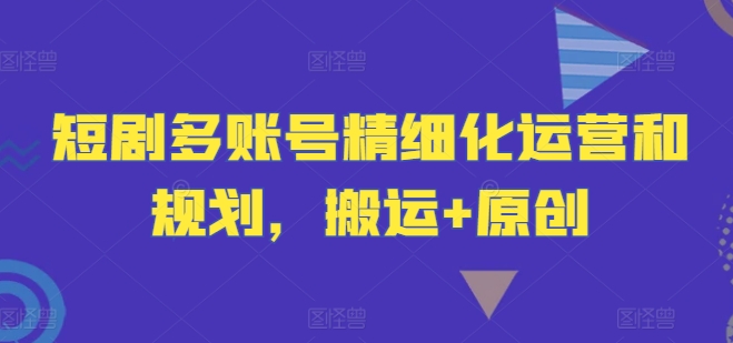 短剧多账号精细化运营和规划，搬运+原创网赚项目-副业赚钱-互联网创业-资源整合小白项目资源网