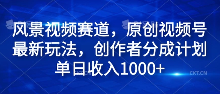 风景视频赛道，原创视频号最新玩法，创作者分成计划单日收入1k网赚项目-副业赚钱-互联网创业-资源整合小白项目资源网