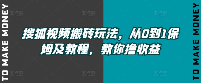 搜狐视频搬砖玩法，从0到1保姆及教程，教你撸收益网赚项目-副业赚钱-互联网创业-资源整合小白项目资源网