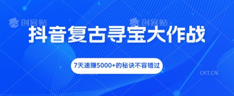 抖音复古寻宝大作战，7天速赚5000+的秘诀不容错过【揭秘】网赚项目-副业赚钱-互联网创业-资源整合小白项目资源网