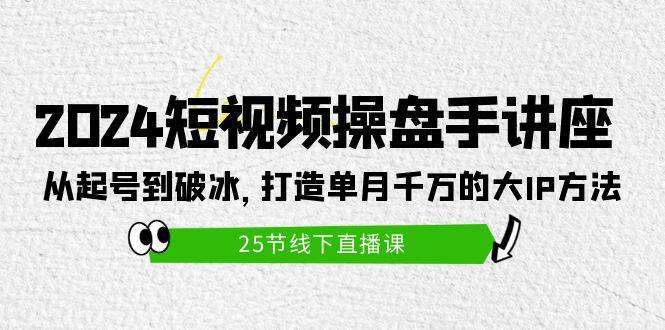 2024短视频操盘手讲座：从起号到破冰，打造单月千万的大IP方法（25节）网赚项目-副业赚钱-互联网创业-资源整合小白项目资源网