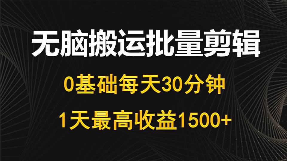 每天30分钟，0基础无脑搬运批量剪辑，1天最高收益1500+网赚项目-副业赚钱-互联网创业-资源整合小白项目资源网