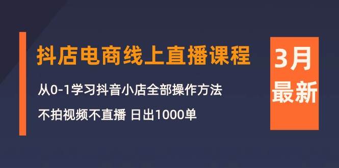 3月抖店电商线上直播课程：从0-1学习抖音小店，不拍视频不直播 日出1000单网赚项目-副业赚钱-互联网创业-资源整合小白项目资源网