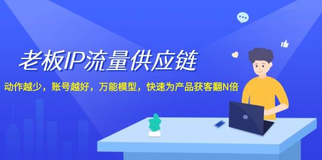 老板 IP流量 供应链，动作越少，账号越好，万能模型，快速为产品获客翻N倍网赚项目-副业赚钱-互联网创业-资源整合小白项目资源网