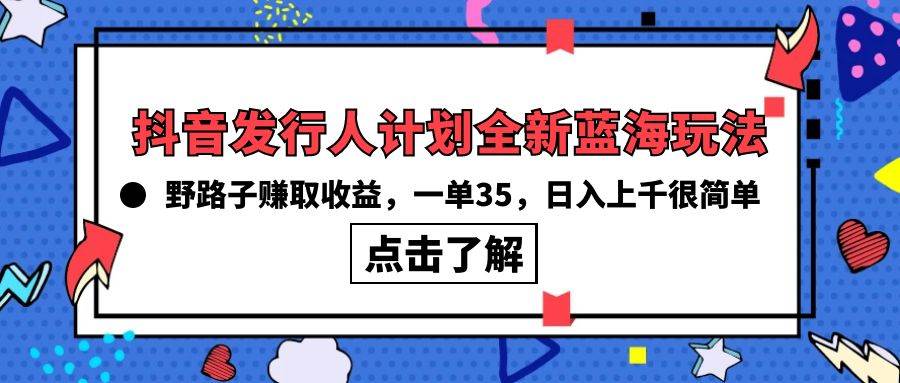 抖音发行人计划全新蓝海玩法，野路子赚取收益，一单35，日入上千很简单!网赚项目-副业赚钱-互联网创业-资源整合小白项目资源网