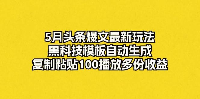 5月头条爆文最新玩法，黑科技模板自动生成，复制粘贴100播放多份收益网赚项目-副业赚钱-互联网创业-资源整合小白项目资源网