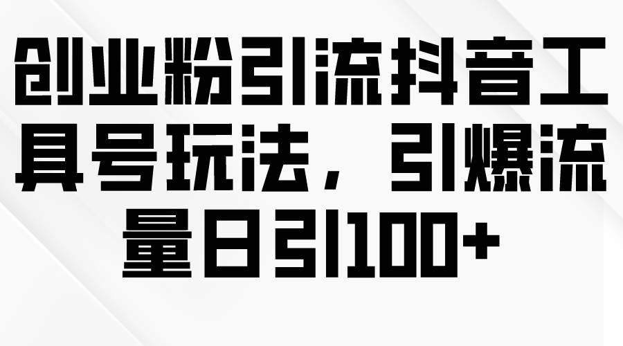 创业粉引流抖音工具号玩法，引爆流量日引100+网赚项目-副业赚钱-互联网创业-资源整合小白项目资源网