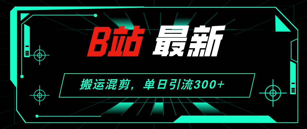 B站最新，搬运混剪，单日引流300+创业粉网赚项目-副业赚钱-互联网创业-资源整合小白项目资源网