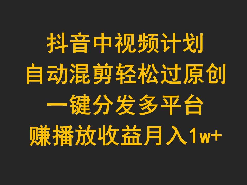 抖音中视频计划，自动混剪轻松过原创，一键分发多平台赚播放收益，月入1w+网赚项目-副业赚钱-互联网创业-资源整合小白项目资源网