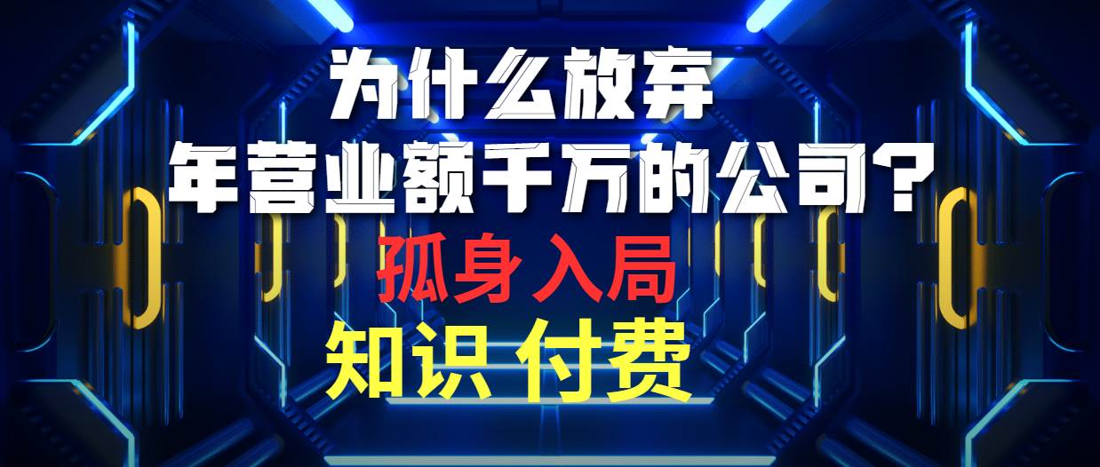 为什么放弃年营业额千万的公司 孤身入局知识付费赛道网赚项目-副业赚钱-互联网创业-资源整合小白项目资源网