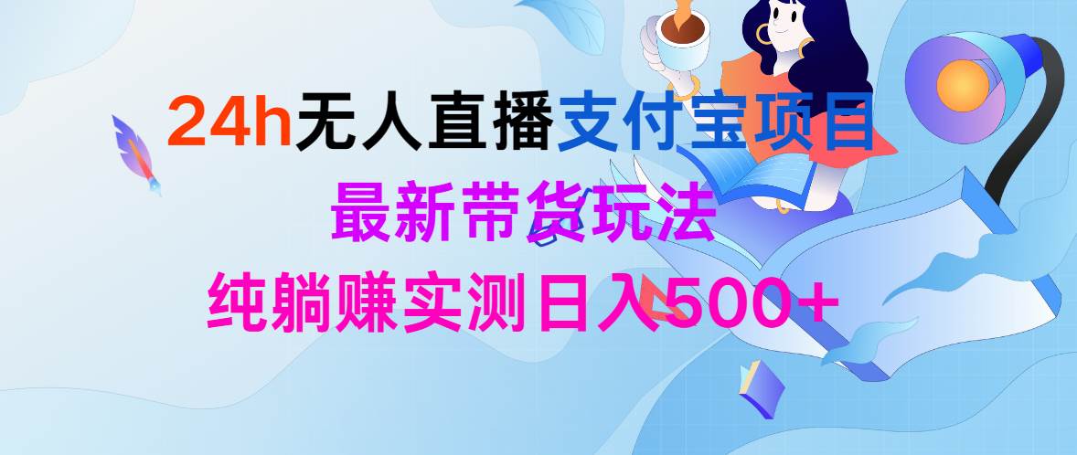 24h无人直播支付宝项目，最新带货玩法，纯躺赚实测日入500+网赚项目-副业赚钱-互联网创业-资源整合小白项目资源网