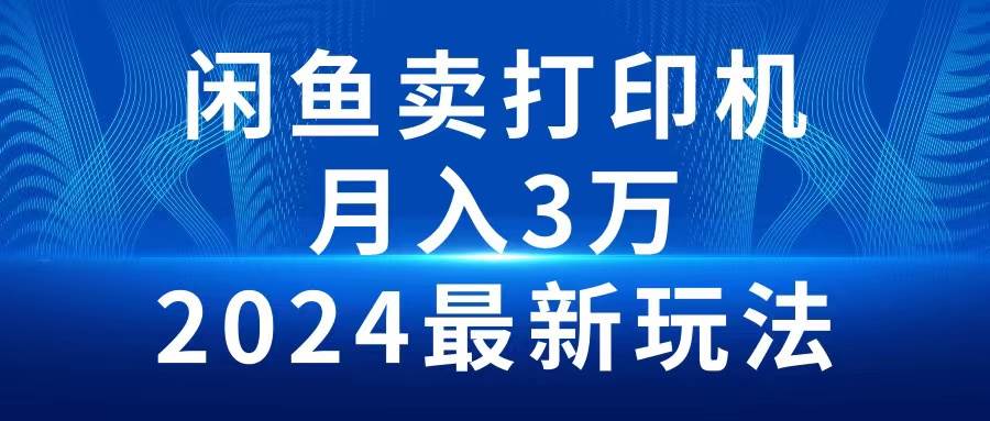 2024闲鱼卖打印机，月入3万2024最新玩法网赚项目-副业赚钱-互联网创业-资源整合小白项目资源网