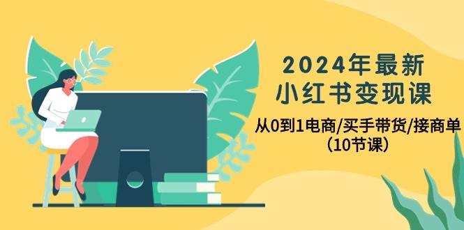 2024年最新小红书变现课，从0到1电商/买手带货/接商单（10节课）网赚项目-副业赚钱-互联网创业-资源整合小白项目资源网