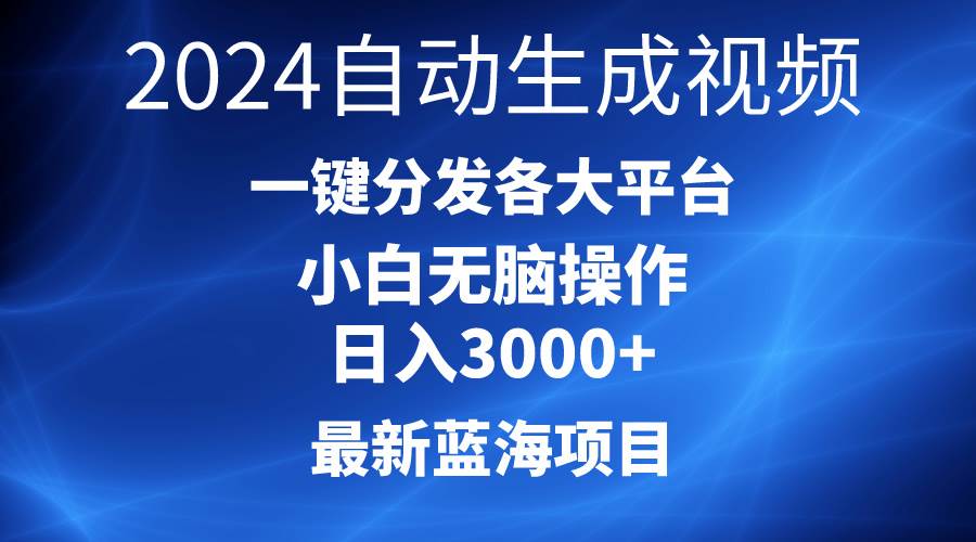 2024最新蓝海项目AI一键生成爆款视频分发各大平台轻松日入3000+，小白…网赚项目-副业赚钱-互联网创业-资源整合小白项目资源网