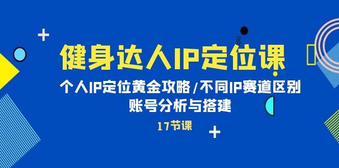 健身达人IP定位课：个人IP定位黄金攻略/不同IP赛道区别/账号分析与搭建网赚项目-副业赚钱-互联网创业-资源整合小白项目资源网