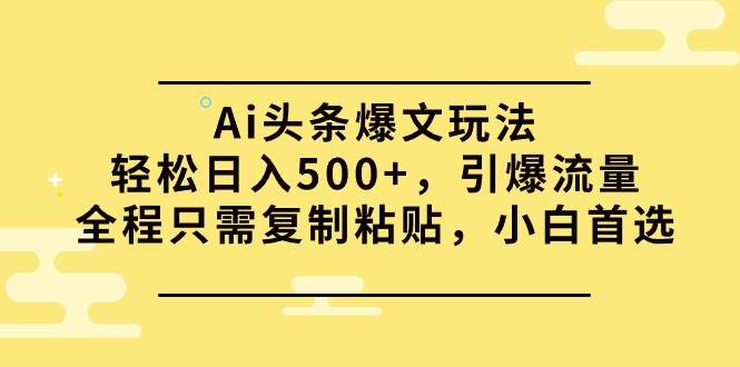 Ai头条爆文玩法，轻松日入500+，引爆流量全程只需复制粘贴，小白首选网赚项目-副业赚钱-互联网创业-资源整合小白项目资源网