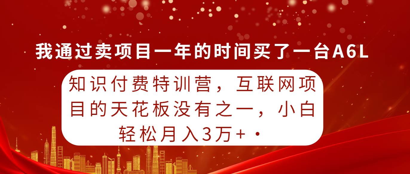 知识付费特训营，互联网项目的天花板，没有之一，小白轻轻松松月入三万+网赚项目-副业赚钱-互联网创业-资源整合小白项目资源网