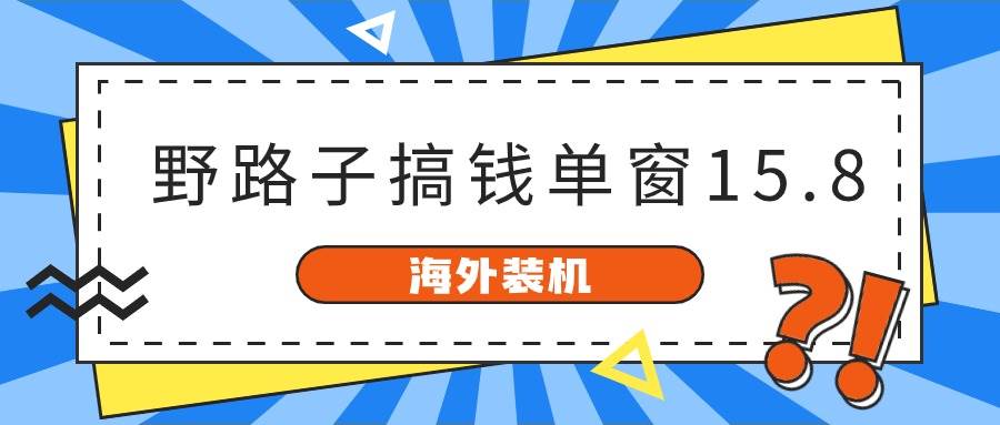 海外装机，野路子搞钱，单窗口15.8，已变现10000+网赚项目-副业赚钱-互联网创业-资源整合小白项目资源网