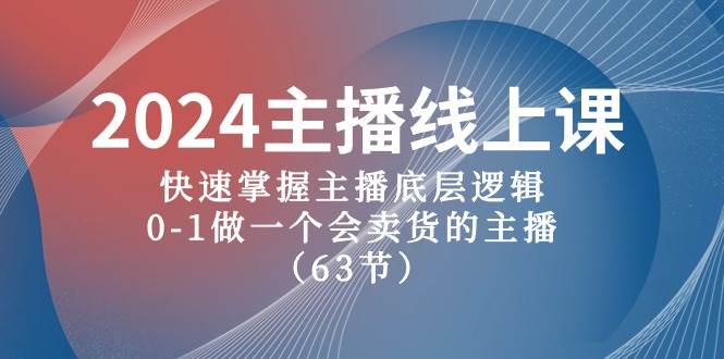 2024主播线上课，快速掌握主播底层逻辑，0-1做一个会卖货的主播（63节课）网赚项目-副业赚钱-互联网创业-资源整合小白项目资源网