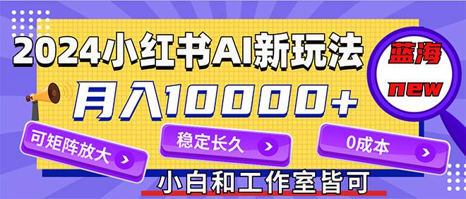 2024最新小红薯AI赛道，蓝海项目，月入10000+，0成本，当事业来做，可矩阵网赚项目-副业赚钱-互联网创业-资源整合小白项目资源网