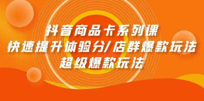 抖音商品卡系列课：快速提升体验分/店群爆款玩法/超级爆款玩法网赚项目-副业赚钱-互联网创业-资源整合小白项目资源网