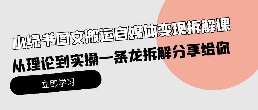 小绿书图文搬运自媒体变现拆解课，从理论到实操一条龙拆解分享给你网赚项目-副业赚钱-互联网创业-资源整合小白项目资源网