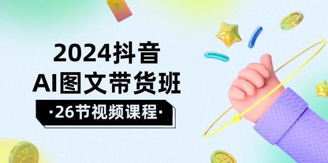 2024抖音AI图文带货班：在这个赛道上  乘风破浪 拿到好效果（26节课）网赚项目-副业赚钱-互联网创业-资源整合小白项目资源网