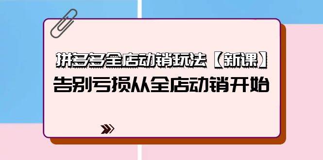 拼多多全店动销玩法【新课】，告别亏损从全店动销开始（4节视频课）网赚项目-副业赚钱-互联网创业-资源整合小白项目资源网