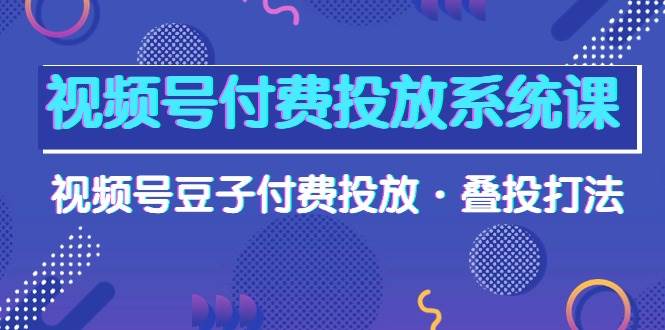 视频号付费投放系统课，视频号豆子付费投放·叠投打法（高清视频课）网赚项目-副业赚钱-互联网创业-资源整合小白项目资源网