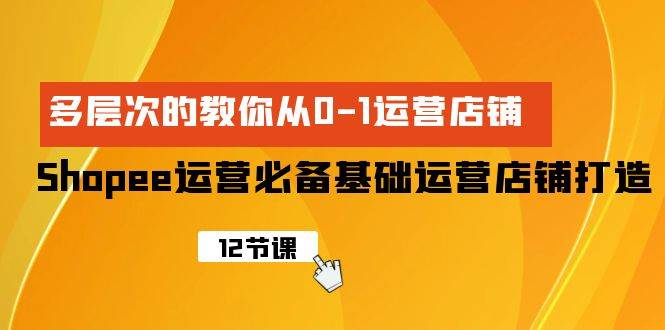 Shopee-运营必备基础运营店铺打造，多层次的教你从0-1运营店铺网赚项目-副业赚钱-互联网创业-资源整合小白项目资源网