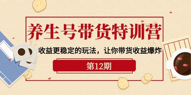 养生号带货特训营【12期】收益更稳定的玩法，让你带货收益爆炸-9节直播课网赚项目-副业赚钱-互联网创业-资源整合小白项目资源网