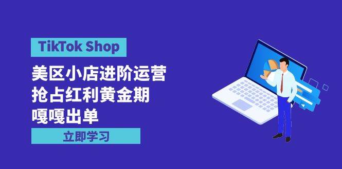 TikTok Shop-美区小店进阶运营，抢占红利黄金期 嘎嘎出单（7节课）网赚项目-副业赚钱-互联网创业-资源整合小白项目资源网