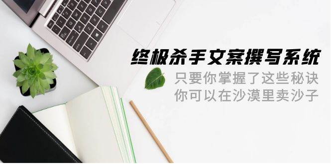 终极 杀手文案-撰写系统 只要你掌握了这些秘诀 你可以在沙漠里卖沙子-42节网赚项目-副业赚钱-互联网创业-资源整合小白项目资源网