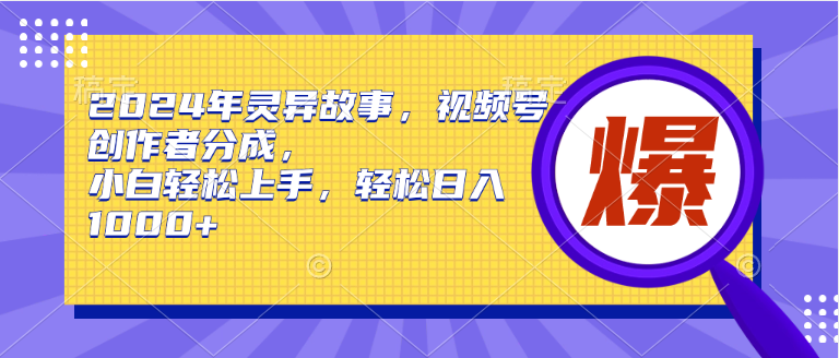 2024年灵异故事，视频号创作者分成，小白轻松上手，轻松日入1000+网赚项目-副业赚钱-互联网创业-资源整合小白项目资源网