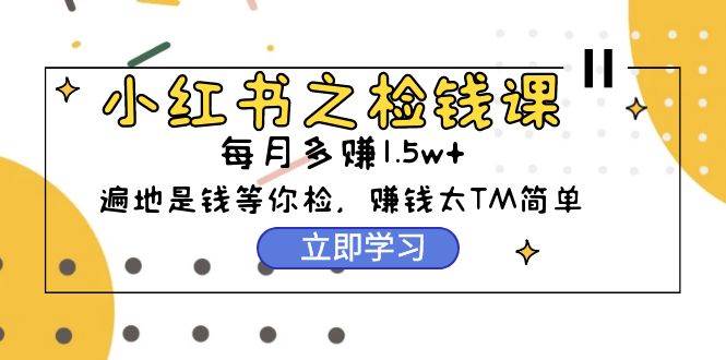 小红书之检钱课：从0开始实测每月多赚1.5w起步，赚钱真的太简单了（98节）网赚项目-副业赚钱-互联网创业-资源整合小白项目资源网